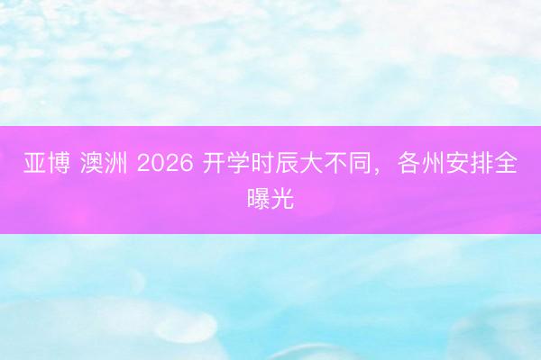 亚博 澳洲 2026 开学时辰大不同，各州安排全曝光