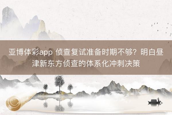 亚博体彩app 侦查复试准备时期不够？明白昼津新东方侦查的体系化冲刺决策