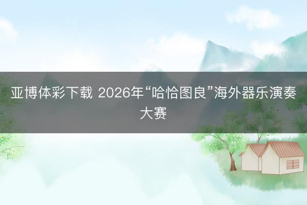 亚博体彩下载 2026年“哈恰图良”海外器乐演奏大赛