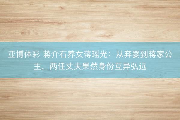 亚博体彩 蒋介石养女蒋瑶光:从弃婴到蒋家公主,两任丈夫果然身份互异弘远