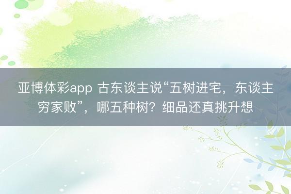 亚博体彩app 古东谈主说“五树进宅,东谈主穷家败”,哪五种树?细品还真挑升想