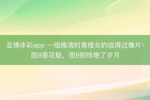 亚博体彩app 一组晚清时青楼女的信得过像片：图8是花魁，图9则惊艳了岁月