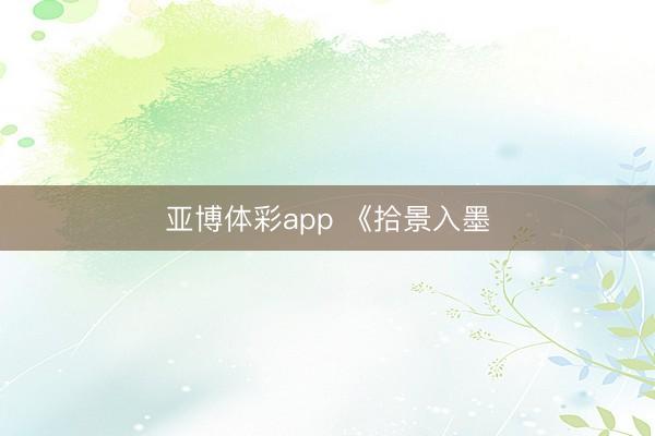 亚博体彩app 《拾景入墨