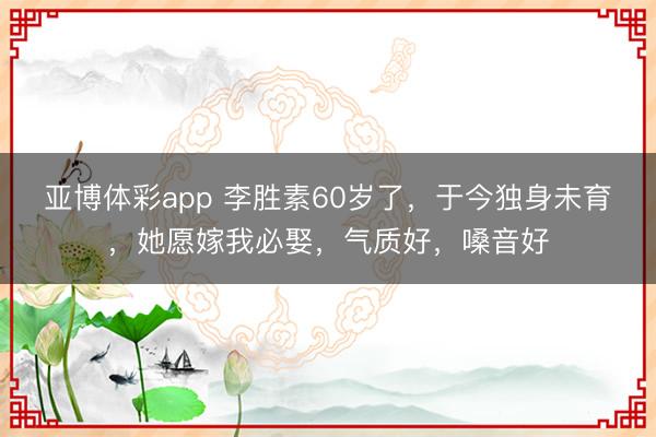 亚博体彩app 李胜素60岁了，于今独身未育，她愿嫁我必娶，气质好，嗓音好
