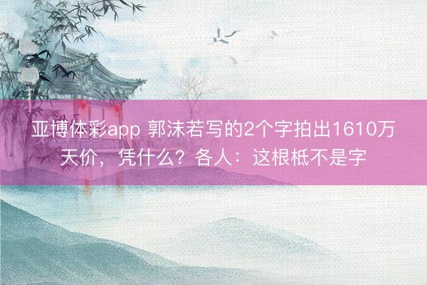亚博体彩app 郭沫若写的2个字拍出1610万天价,凭什么?各人:这根柢不是字