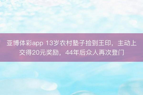 亚博体彩app 13岁农村塾子捡到王印，主动上交得20元奖励，44年后众人再次登门