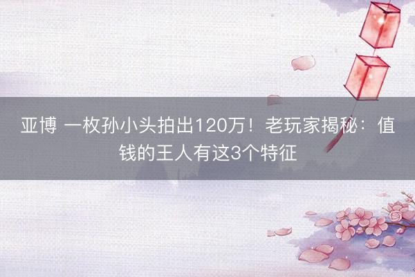 亚博 一枚孙小头拍出120万!老玩家揭秘:值钱的王人有这3个特征