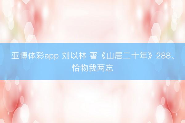 亚博体彩app 刘以林 著《山居二十年》288、恰物我两忘