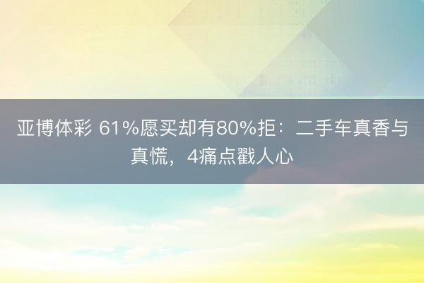 亚博体彩 61%愿买却有80%拒:二手车真香与真慌,4痛点戳人心