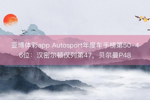 亚博体彩app Autosport年度车手榜第50-46位：汉密尔顿仅列第47，贝尔曼P48