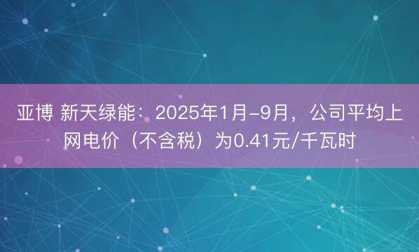 亚博 新天绿能:2025年1月-9月,公司平均上网电价(不含税)为0.41元/千瓦时
