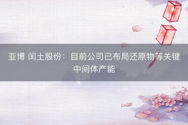 亚博 闰土股份:目前公司已布局还原物等关键中间体产能