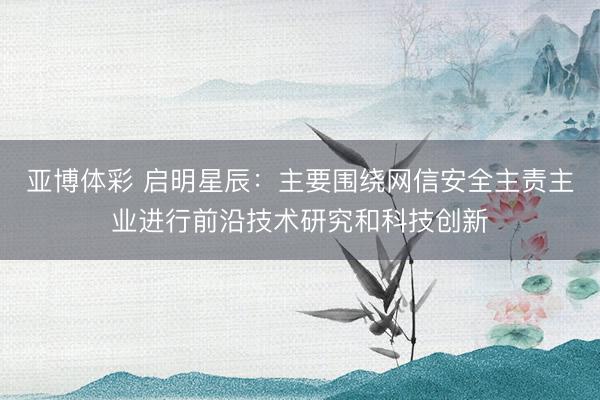 亚博体彩 启明星辰：主要围绕网信安全主责主业进行前沿技术研究和科技创新
