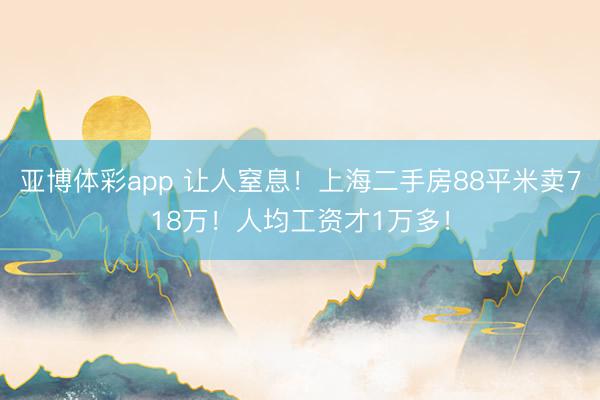 亚博体彩app 让人窒息！上海二手房88平米卖718万！人均工资才1万多！