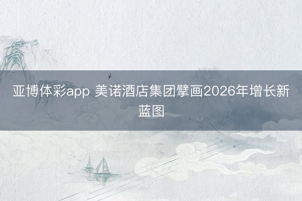 亚博体彩app 美诺酒店集团擘画2026年增长新蓝图