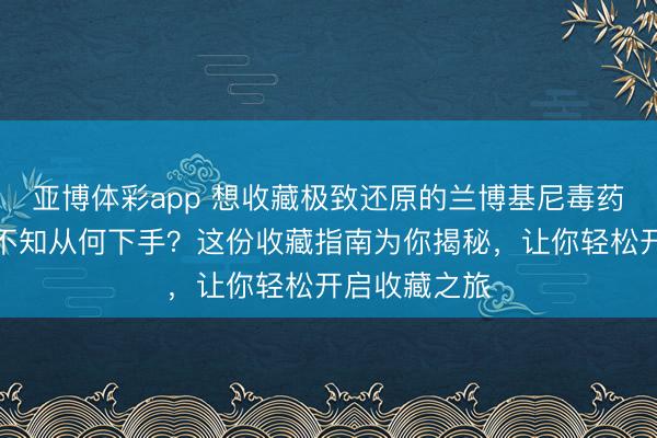 亚博体彩app 想收藏极致还原的兰博基尼毒药合金车模却不知从何下手?这份收藏指南为你揭秘,让你轻松开启收藏之旅