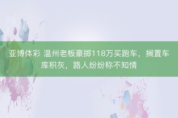 亚博体彩 温州老板豪掷118万买跑车,搁置车库积灰,路人纷纷称不知情