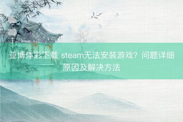 亚博体彩下载 steam无法安装游戏？问题详细原因及解决方法
