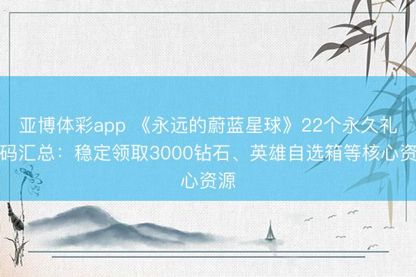 亚博体彩app 《永远的蔚蓝星球》22个永久礼包码汇总：稳定领取3000钻石、英雄自选箱等核心资源