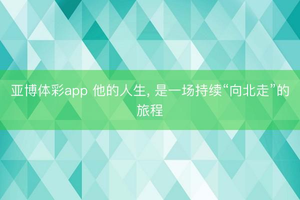 亚博体彩app 他的人生, 是一场持续“向北走”的旅程