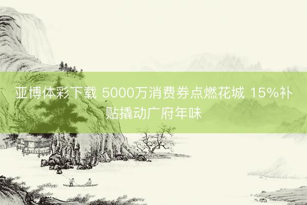 亚博体彩下载 5000万消费券点燃花城 15%补贴撬动广府年味