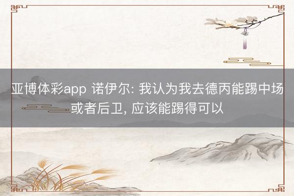 亚博体彩app 诺伊尔: 我认为我去德丙能踢中场或者后卫， 应该能踢得可以