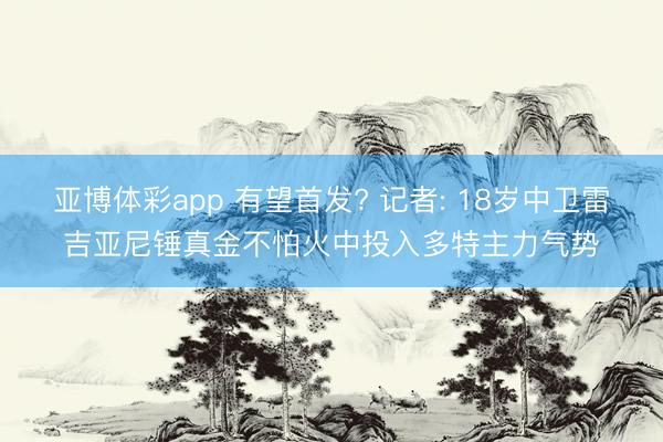 亚博体彩app 有望首发? 记者: 18岁中卫雷吉亚尼锤真金不怕火中投入多特主力气势