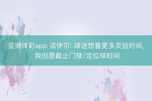 亚博体彩app 诺伊尔: 球迷想看更多灵验时间, 我但愿截止门球/定位球时间