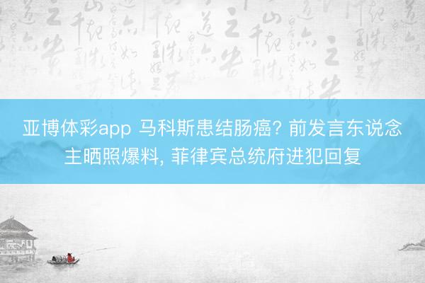 亚博体彩app 马科斯患结肠癌? 前发言东说念主晒照爆料, 菲律宾总统府进犯回复