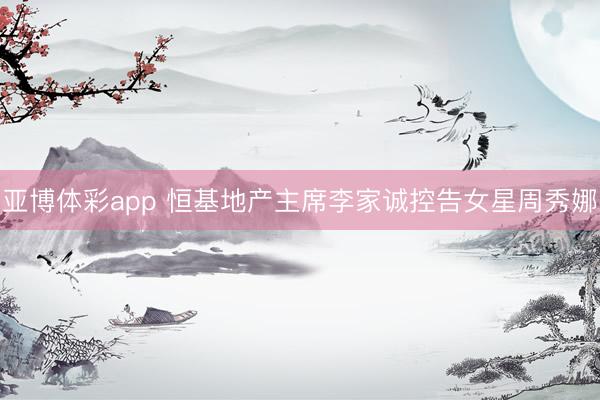 亚博体彩app 恒基地产主席李家诚控告女星周秀娜