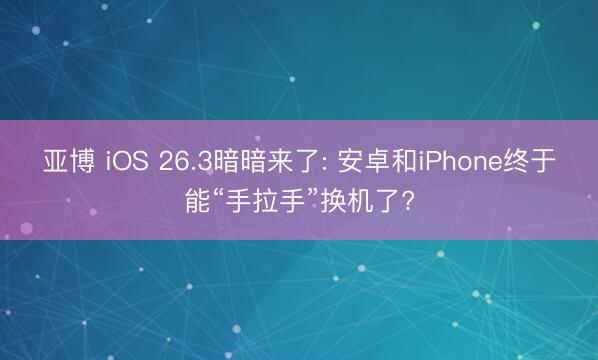 亚博 iOS 26.3暗暗来了: 安卓和iPhone终于能“手拉手”换机了?