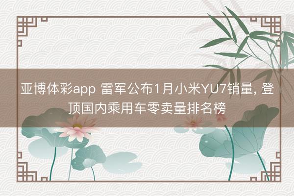 亚博体彩app 雷军公布1月小米YU7销量， 登顶国内乘用车零卖量排名榜