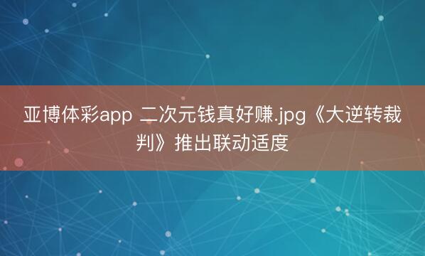 亚博体彩app 二次元钱真好赚.jpg《大逆转裁判》推出联动适度