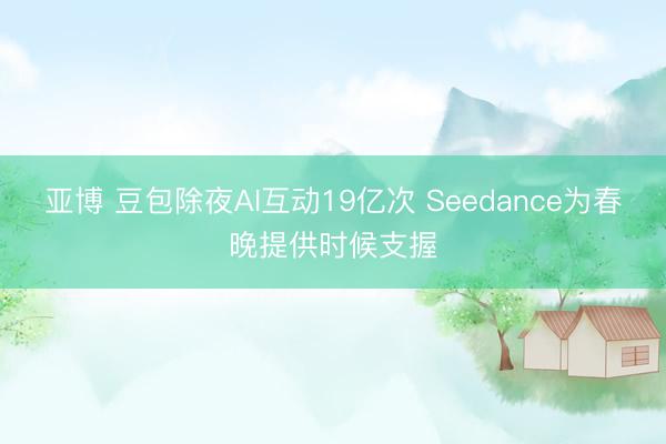 亚博 豆包除夜AI互动19亿次 Seedance为春晚提供时候支握