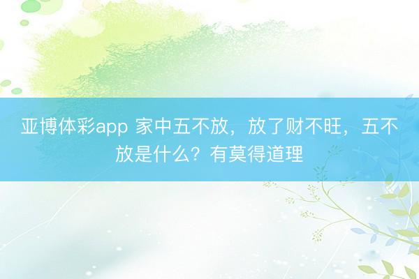 亚博体彩app 家中五不放，放了财不旺，五不放是什么？有莫得道理