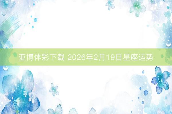 亚博体彩下载 2026年2月19日星座运势
