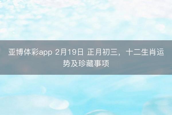 亚博体彩app 2月19日 正月初三,十二生肖运势及珍藏事项