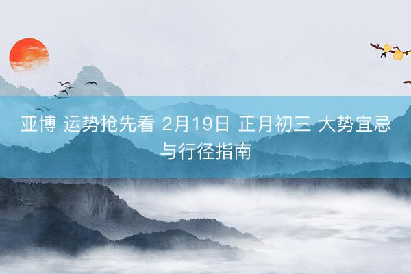 亚博 运势抢先看 2月19日 正月初三 大势宜忌与行径指南
