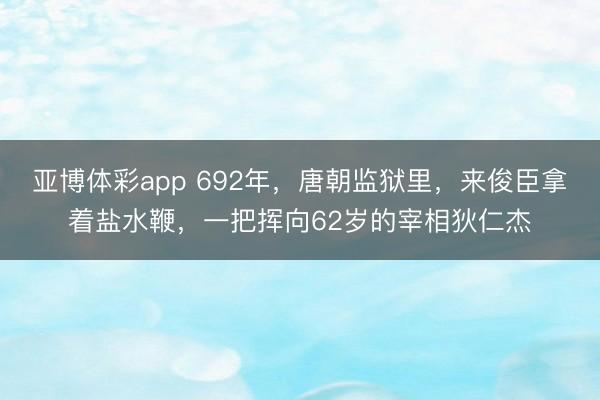 亚博体彩app 692年,唐朝监狱里,来俊臣拿着盐水鞭,一把挥向62岁的宰相狄仁杰