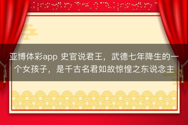 亚博体彩app 史官说君王,武德七年降生的一个女孩子,是千古名君如故惊惶之东说念主