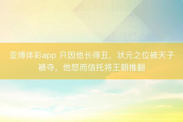 亚博体彩app 只因他长得丑，状元之位被天子褫夺，他怒而信托将王朝推翻