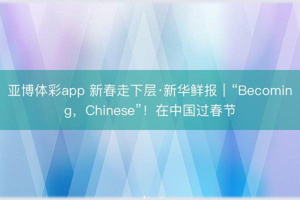 亚博体彩app 新春走下层·新华鲜报｜“Becoming，Chinese”！在中国过春节