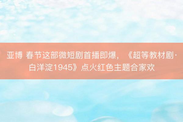 亚博 春节这部微短剧首播即爆,《超等教材剧·白洋淀1945》点火红色主题合家欢