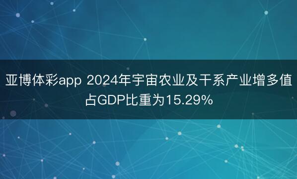 亚博体彩app 2024年宇宙农业及干系产业增多值占GDP比重为15.29%