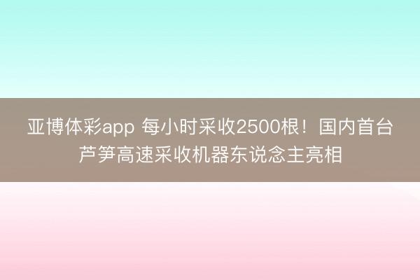 亚博体彩app 每小时采收2500根!国内首台芦笋高速采收机器东说念主亮相