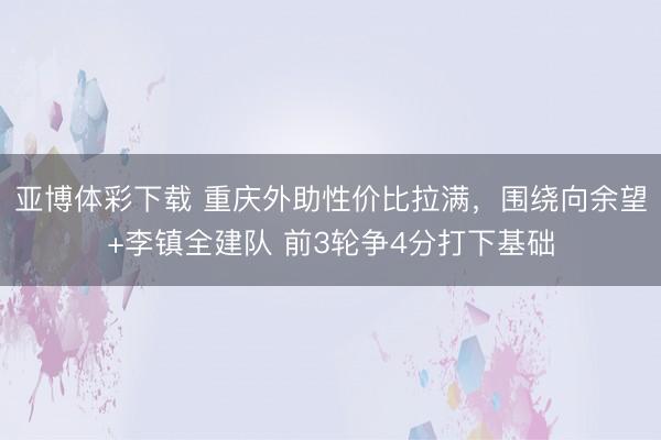 亚博体彩下载 重庆外助性价比拉满，围绕向余望+李镇全建队 前3轮争4分打下基础