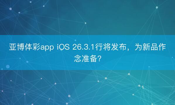 亚博体彩app iOS 26.3.1行将发布，为新品作念准备？