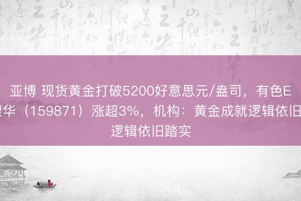 亚博 现货黄金打破5200好意思元/盎司，有色ETF银华（159871）涨超3%，机构：黄金成就逻辑依旧踏实
