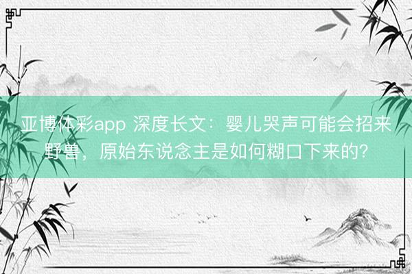 亚博体彩app 深度长文:婴儿哭声可能会招来野兽,原始东说念主是如何糊口下来的?