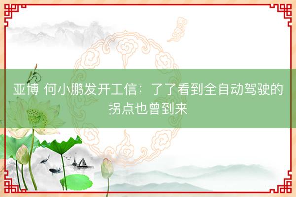 亚博 何小鹏发开工信:了了看到全自动驾驶的拐点也曾到来